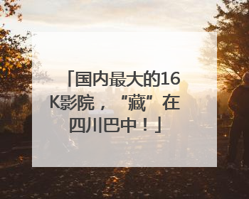 国内最大的16K影院，“藏”在四川巴中！