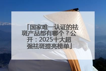 国家唯一认证的祛斑产品都有哪个？公开：2025十大超强祛斑提亮榜单