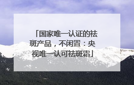 国家唯一认证的祛斑产品，不闲置：央视唯一认可祛斑霜