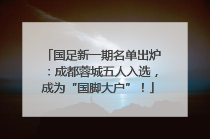 国足新一期名单出炉：成都蓉城五人入选，成为“国脚大户”！