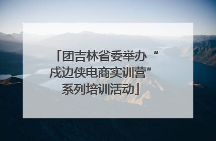 团吉林省委举办“戍边侠电商实训营”系列培训活动