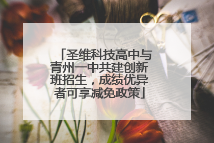 圣维科技高中与青州一中共建创新班招生，成绩优异者可享减免政策