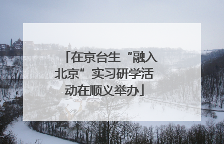在京台生“融入北京”实习研学活动在顺义举办