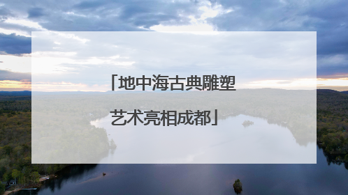 地中海古典雕塑艺术亮相成都