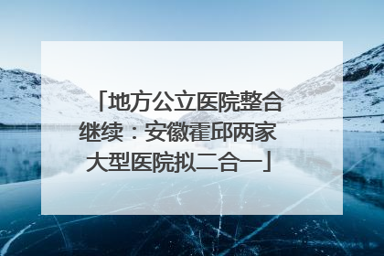地方公立医院整合继续：安徽霍邱两家大型医院拟二合一