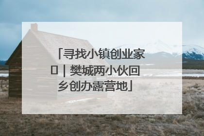 寻找小镇创业家㊳｜樊城两小伙回乡创办露营地