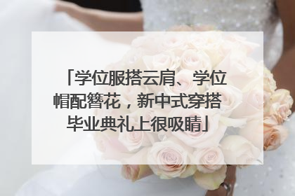 学位服搭云肩、学位帽配簪花，新中式穿搭毕业典礼上很吸睛