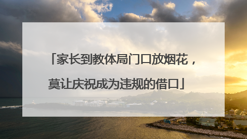 家长到教体局门口放烟花，莫让庆祝成为违规的借口