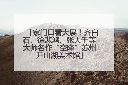 家门口看大展！齐白石、徐悲鸿、张大千等大师名作“空降”苏州尹山湖美术馆