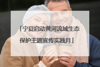 宁夏启动黄河流域生态保护主题宣传实践月