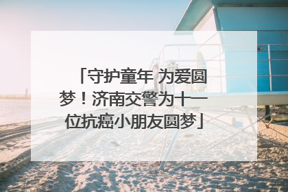 守护童年 为爱圆梦！济南交警为十一位抗癌小朋友圆梦
