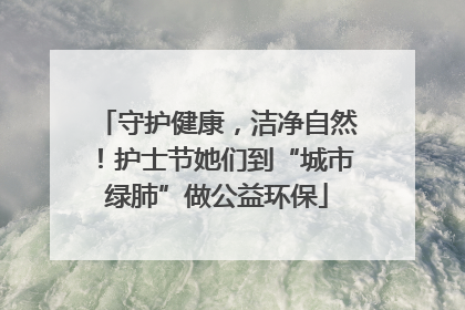 守护健康，洁净自然！护士节她们到“城市绿肺”做公益环保