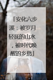 安化六步溪：被岁月轻抚的山水，被时代唤醒的乡愁