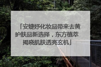 安婕妤化妆品带来去黄护肤品新选择，东方植萃揭晓肌肤透亮玄机