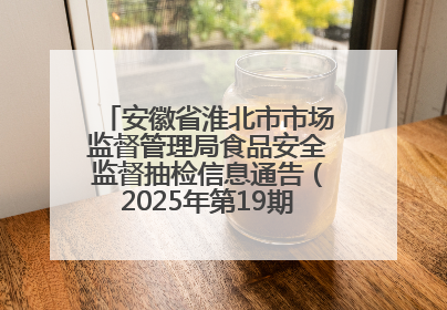 安徽省淮北市市场监督管理局食品安全监督抽检信息通告（2025年第19期-校园专项）