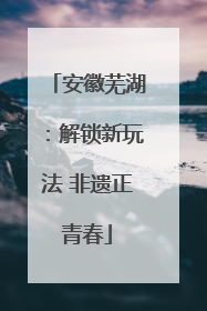 安徽芜湖：解锁新玩法 非遗正青春