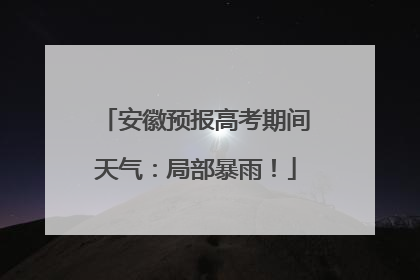 安徽预报高考期间天气：局部暴雨！