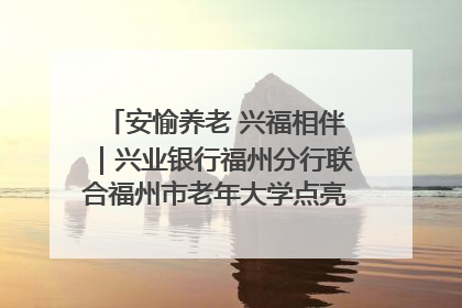 安愉养老 兴福相伴｜兴业银行福州分行联合福州市老年大学点亮安愉文化生活