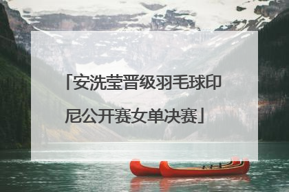 安洗莹晋级羽毛球印尼公开赛女单决赛