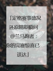 定格赛事盛况 还原精彩瞬间 @兰马跑者：你的完赛惊喜已送达