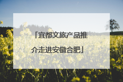 宜都文旅产品推介走进安徽合肥