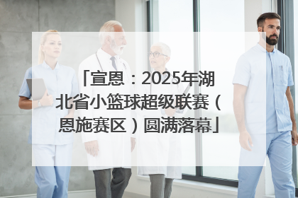 宣恩：2025年湖北省小篮球超级联赛（恩施赛区）圆满落幕