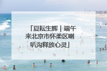 夏耘生辉｜端午来北京市怀柔区喇叭沟释放心灵