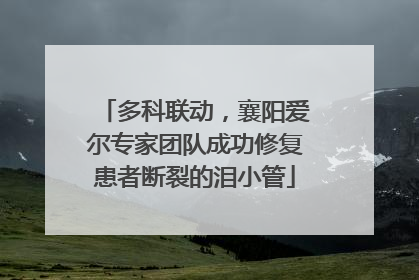 多科联动，襄阳爱尔专家团队成功修复患者断裂的泪小管