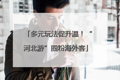 多元玩法促升温！“河北游”圈粉海外客