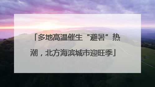 多地高温催生“避暑”热潮，北方海滨城市迎旺季
