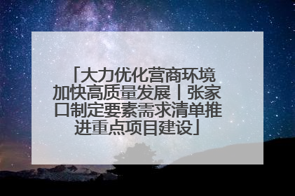 大力优化营商环境 加快高质量发展丨张家口制定要素需求清单推进重点项目建设