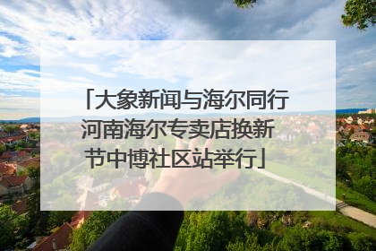 大象新闻与海尔同行 河南海尔专卖店换新节中博社区站举行