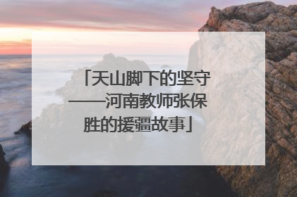 天山脚下的坚守——河南教师张保胜的援疆故事