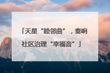 天星“睦邻曲”，奏响社区治理“幸福音”
