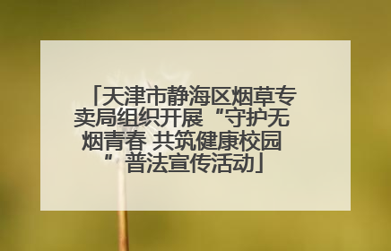 天津市静海区烟草专卖局组织开展“守护无烟青春 共筑健康校园”普法宣传活动
