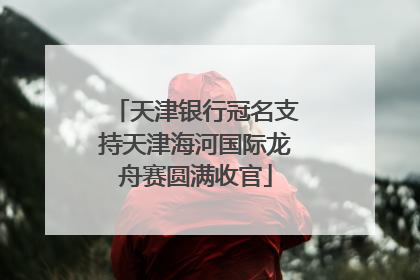 天津银行冠名支持天津海河国际龙舟赛圆满收官