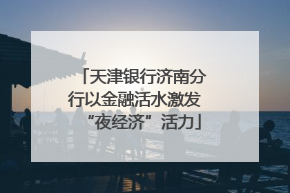 天津银行济南分行以金融活水激发“夜经济”活力