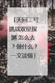 天问二号挑战双星探测 怎么去？做什么？一文读懂