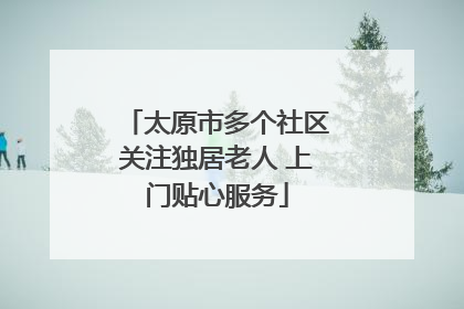 太原市多个社区关注独居老人 上门贴心服务