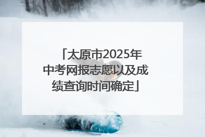 太原市2025年中考网报志愿以及成绩查询时间确定