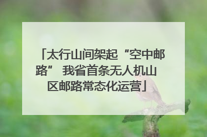 太行山间架起“空中邮路” 我省首条无人机山区邮路常态化运营