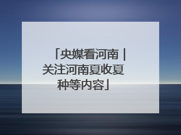 央媒看河南｜关注河南夏收夏种等内容