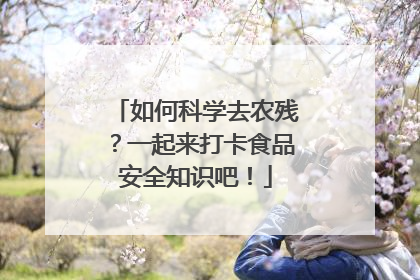 如何科学去农残？一起来打卡食品安全知识吧！