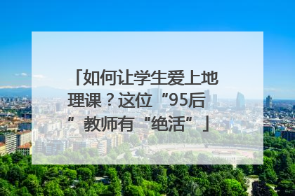 如何让学生爱上地理课？这位“95后”教师有“绝活”