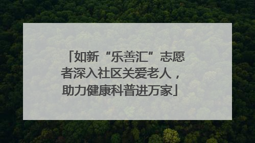 如新“乐善汇”志愿者深入社区关爱老人，助力健康科普进万家