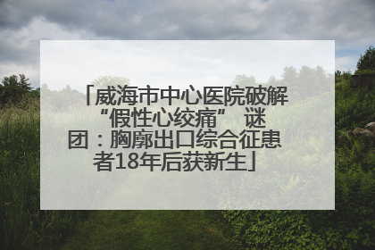 威海市中心医院破解 “假性心绞痛” 谜团：胸廓出口综合征患者18年后获新生