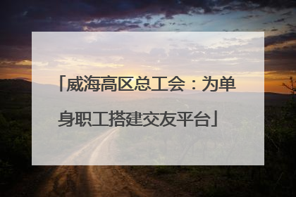 威海高区总工会：为单身职工搭建交友平台