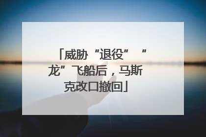 威胁“退役”“龙”飞船后，马斯克改口撤回