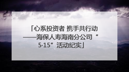 心系投资者 携手共行动——海保人寿海南分公司“5·15”活动纪实