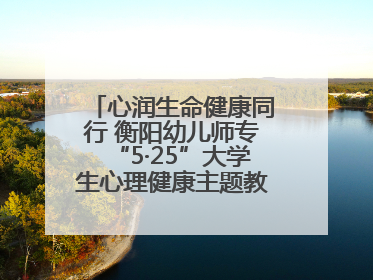 心润生命健康同行 衡阳幼儿师专“5·25”大学生心理健康主题教育活动圆满落幕